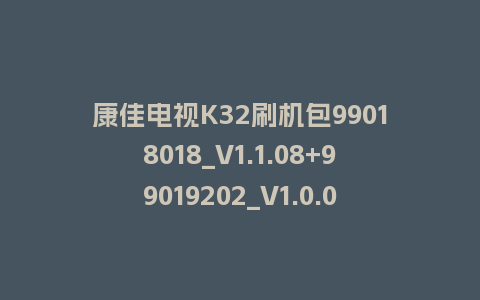 康佳电视K32刷机包99018018_V1.1.08+99019202_V1.0.01版本MSD348平台主屏一体软件
