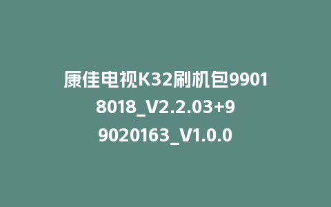 康佳电视K32刷机包99018018_V2.2.03+99020163_V1.0.04版本MSD348平台整机强升软件