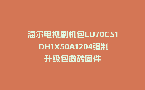 海尔电视刷机包LU70C51 DH1X50A1204强制升级包救砖固件
