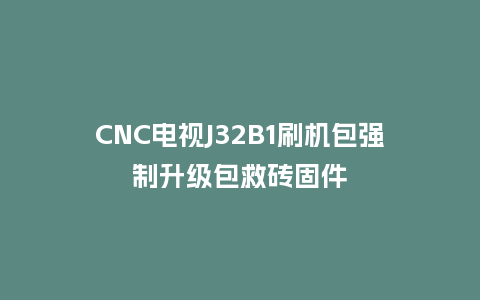 CNC电视J32B1刷机包强制升级包救砖固件