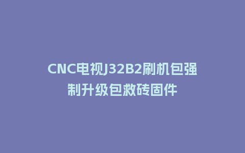 CNC电视J32B2刷机包强制升级包救砖固件