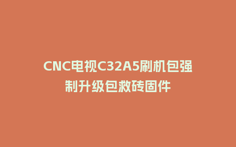 CNC电视C32A5刷机包强制升级包救砖固件