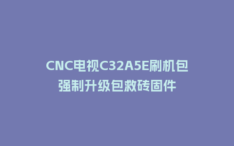 CNC电视C32A5E刷机包强制升级包救砖固件