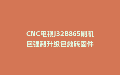 CNC电视J32B865刷机包强制升级包救砖固件