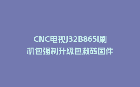 CNC电视J32B865I刷机包强制升级包救砖固件