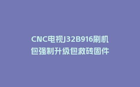 CNC电视J32B916刷机包强制升级包救砖固件