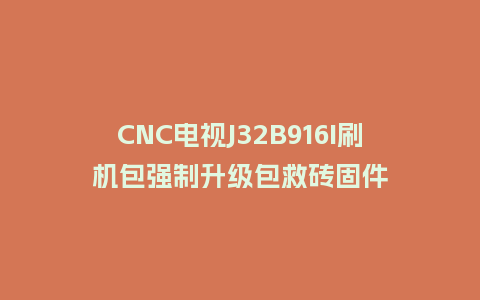 CNC电视J32B916I刷机包强制升级包救砖固件