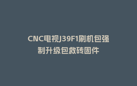 CNC电视J39F1刷机包强制升级包救砖固件