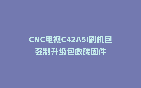 CNC电视C42A5I刷机包强制升级包救砖固件