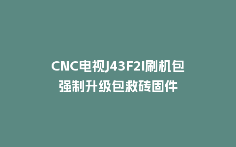 CNC电视J43F2I刷机包强制升级包救砖固件