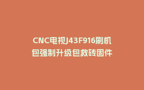 CNC电视J43F916刷机包强制升级包救砖固件