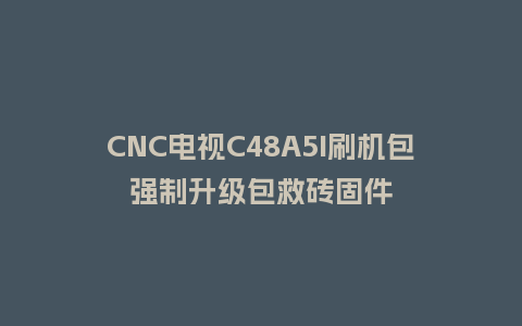 CNC电视C48A5I刷机包强制升级包救砖固件