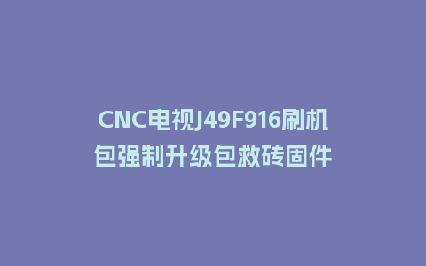 CNC电视J49F916刷机包强制升级包救砖固件