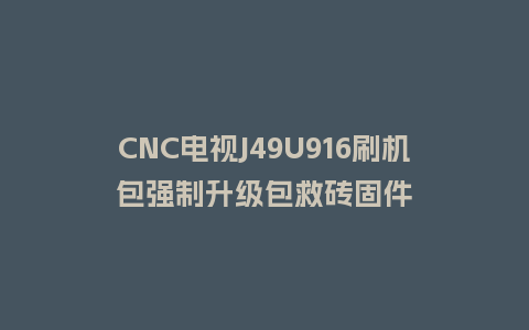 CNC电视J49U916刷机包强制升级包救砖固件