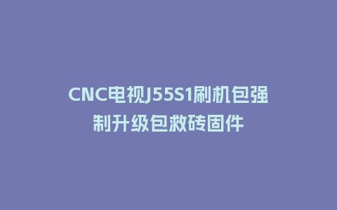 CNC电视J55S1刷机包强制升级包救砖固件