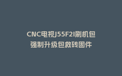 CNC电视J55F2I刷机包强制升级包救砖固件