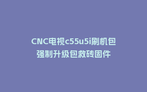 CNC电视c55u5i刷机包强制升级包救砖固件