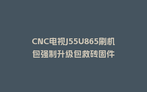 CNC电视J55U865刷机包强制升级包救砖固件