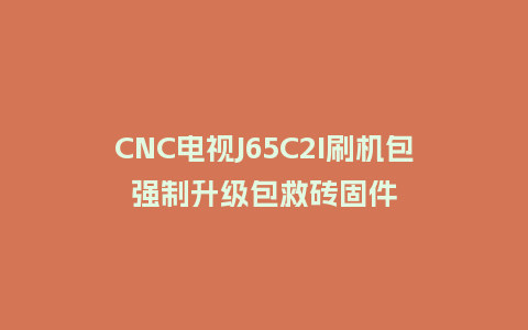 CNC电视J65C2I刷机包强制升级包救砖固件