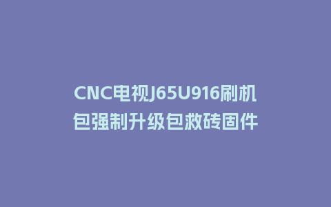 CNC电视J65U916刷机包强制升级包救砖固件