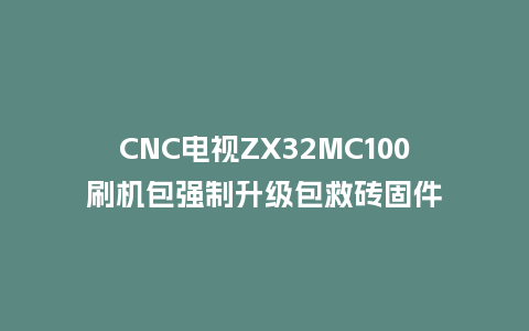 CNC电视ZX32MC100刷机包强制升级包救砖固件