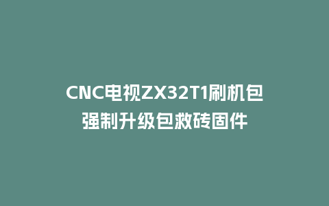 CNC电视ZX32T1刷机包强制升级包救砖固件