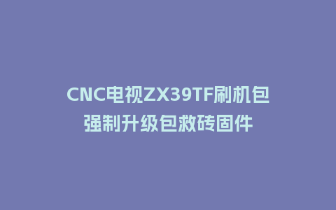 CNC电视ZX39TF刷机包强制升级包救砖固件
