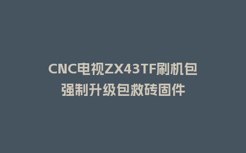 CNC电视ZX43TF刷机包强制升级包救砖固件