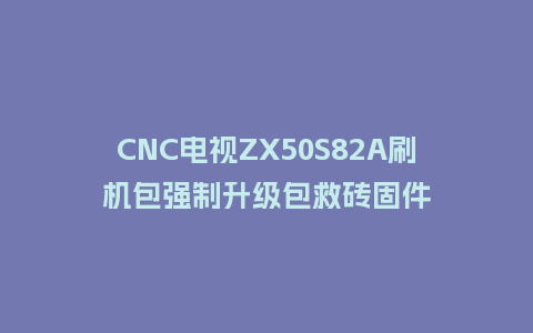CNC电视ZX50S82A刷机包强制升级包救砖固件