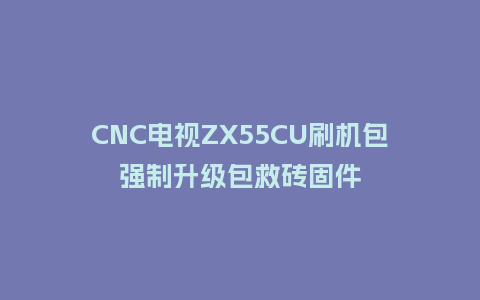 CNC电视ZX55CU刷机包强制升级包救砖固件