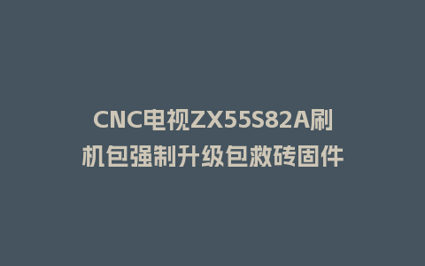 CNC电视ZX55S82A刷机包强制升级包救砖固件