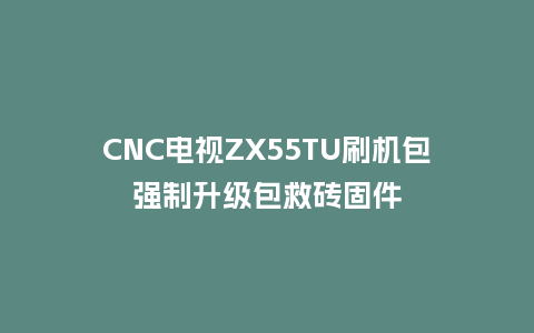 CNC电视ZX55TU刷机包强制升级包救砖固件