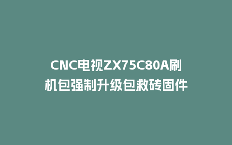 CNC电视ZX75C80A刷机包强制升级包救砖固件