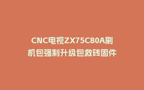 CNC电视ZX75C80A刷机包强制升级包救砖固件