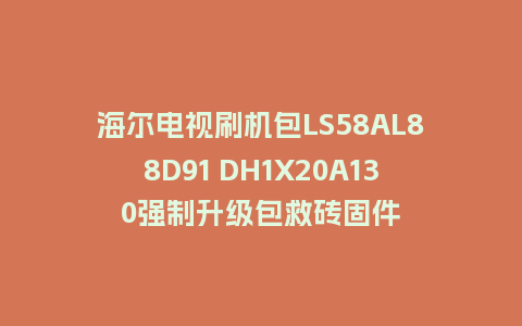 海尔电视刷机包LS58AL88D91 DH1X20A130强制升级包救砖固件