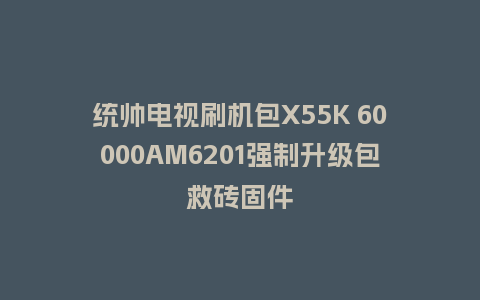 统帅电视刷机包X55K 60000AM6201强制升级包救砖固件