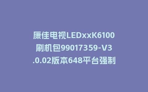 康佳电视LEDxxK6100刷机包99017359-V3.0.02版本648平台强制刷机包救砖固件