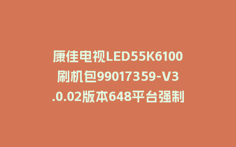 康佳电视LED55K6100刷机包99017359-V3.0.02版本648平台强制刷机包救砖固件