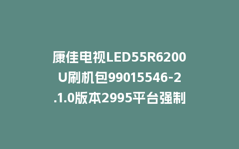 康佳电视LED55R6200U刷机包99015546-2.1.0版本2995平台强制刷机救砖固件