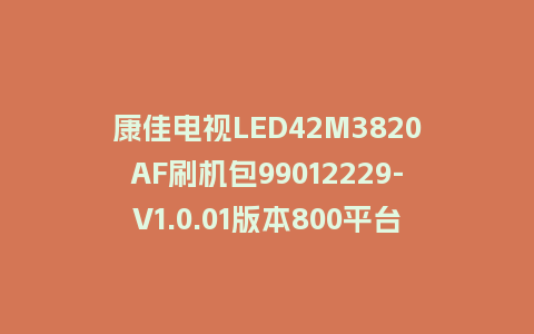 康佳电视LED42M3820AF刷机包99012229-V1.0.01版本800平台强制刷机救砖固件