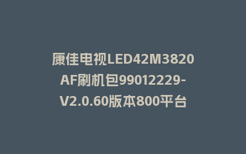 康佳电视LED42M3820AF刷机包99012229-V2.0.60版本800平台去掉家庭KTV强制刷机救砖固件