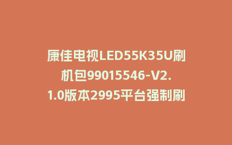康佳电视LED55K35U刷机包99015546-V2.1.0版本2995平台强制刷机救砖固件