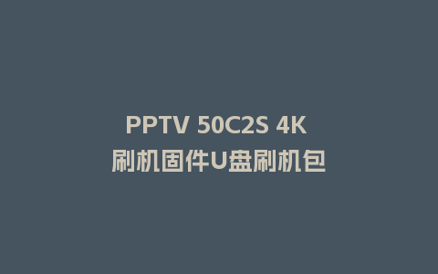 PPTV 50C2S 4K 刷机固件U盘刷机包