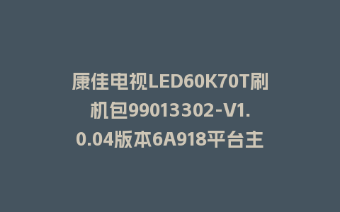 康佳电视LED60K70T刷机包99013302-V1.0.04版本6A918平台主屏一体软件