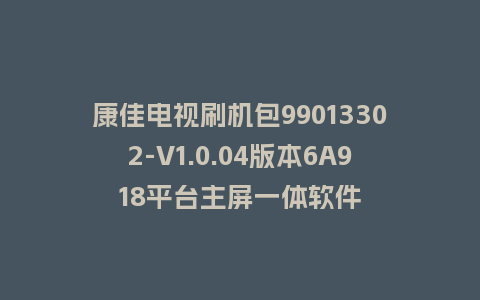 康佳电视刷机包99013302-V1.0.04版本6A918平台主屏一体软件