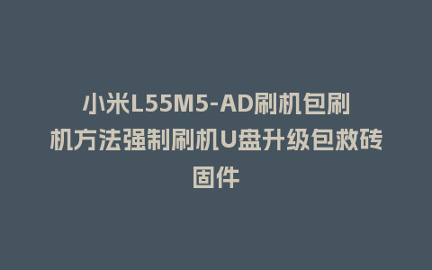 小米L55M5-AD刷机包刷机方法强制刷机U盘升级包救砖固件