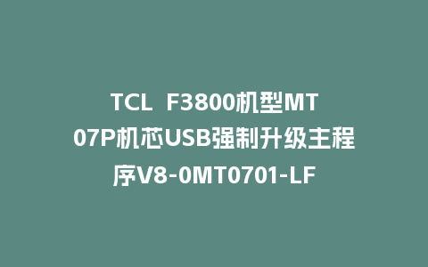 TCL  F3800机型MT07P机芯USB强制升级主程序V8-0MT0701-LF1V296