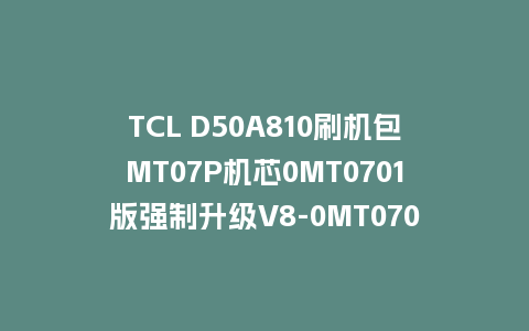 TCL D50A810刷机包MT07P机芯0MT0701版强制升级V8-0MT0701-LF1V252