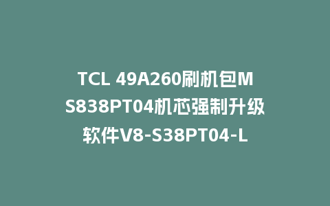TCL 49A260刷机包MS838PT04机芯强制升级软件V8-S38PT04-LF1V028