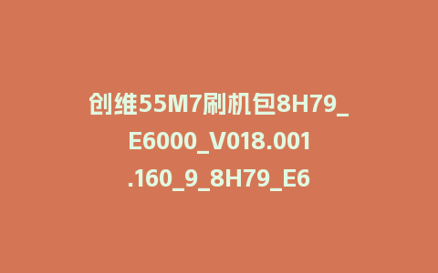 创维55M7刷机包8H79_E6000_V018.001.160_9_8H79_E6000_E600E_55M7救砖固件